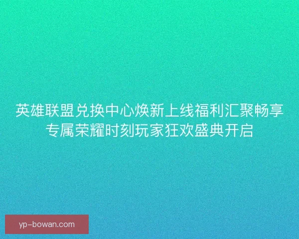 英雄联盟兑换中心焕新上线福利汇聚畅享专属荣耀时刻玩家狂欢盛典开启