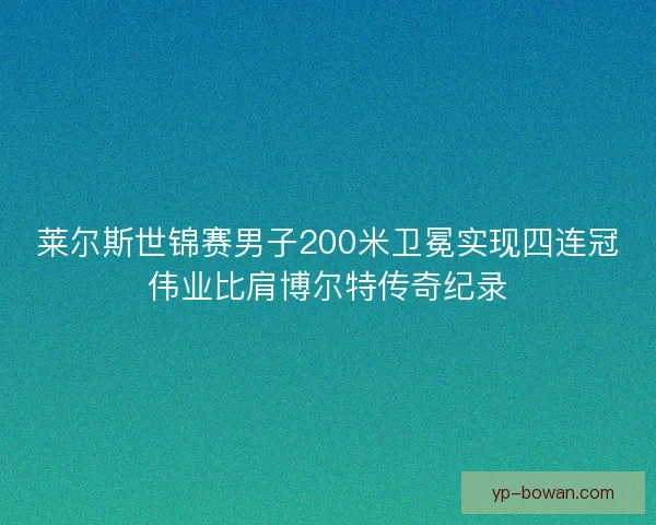 莱尔斯世锦赛男子200米卫冕实现四连冠伟业比肩博尔特传奇纪录