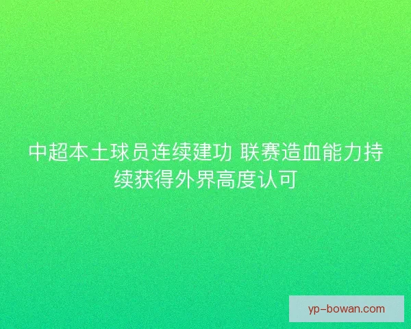 中超本土球员连续建功 联赛造血能力持续获得外界高度认可