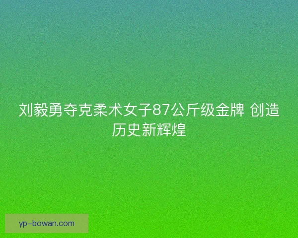 刘毅勇夺克柔术女子87公斤级金牌 创造历史新辉煌