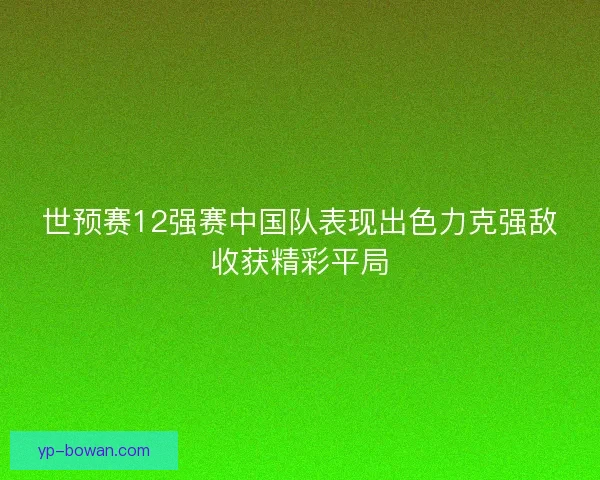 世预赛12强赛中国队表现出色力克强敌收获精彩平局