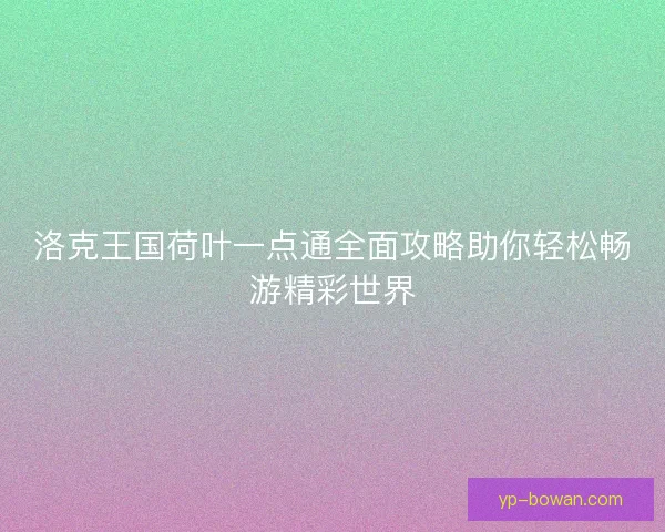 洛克王国荷叶一点通全面攻略助你轻松畅游精彩世界